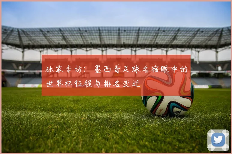 独家专访：墨西哥足球名宿眼中的世界杯征程与排名变迁
